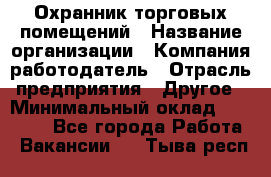 Охранник торговых помещений › Название организации ­ Компания-работодатель › Отрасль предприятия ­ Другое › Минимальный оклад ­ 22 000 - Все города Работа » Вакансии   . Тыва респ.